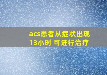 acs患者从症状出现13小时 可进行治疗